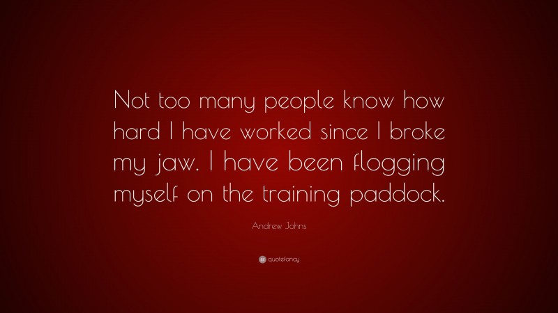 Andrew Johns Quote: “Not too many people know how hard I have worked since I broke my jaw. I have been flogging myself on the training paddock.”