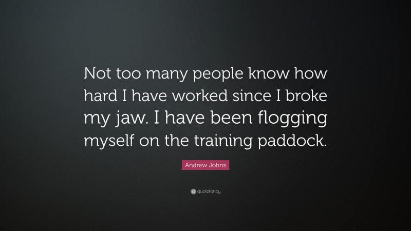Andrew Johns Quote: “Not too many people know how hard I have worked since I broke my jaw. I have been flogging myself on the training paddock.”