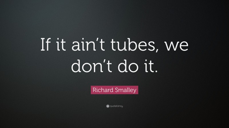 Richard Smalley Quote: “If it ain’t tubes, we don’t do it.”