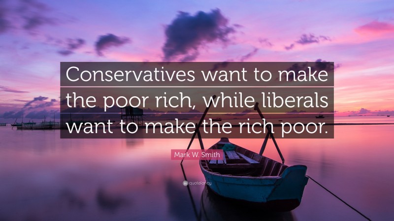 Mark W. Smith Quote: “Conservatives want to make the poor rich, while liberals want to make the rich poor.”