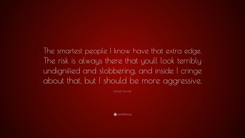Embeth Davidtz Quote: “The smartest people I know have that extra edge. The risk is always there that youll look terribly undignified and slobbering, and inside I cringe about that, but I should be more aggressive.”