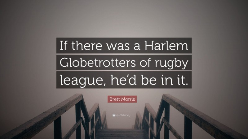 Brett Morris Quote: “If there was a Harlem Globetrotters of rugby league, he’d be in it.”