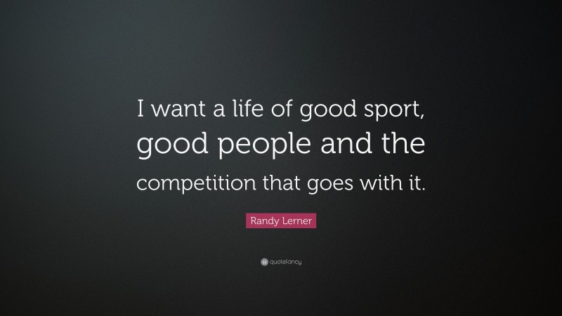 Randy Lerner Quote: “I want a life of good sport, good people and the competition that goes with it.”
