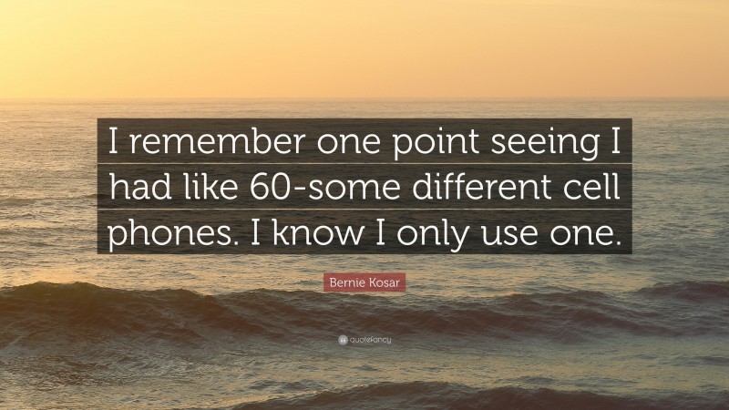 Bernie Kosar Quote: “I remember one point seeing I had like 60-some different cell phones. I know I only use one.”