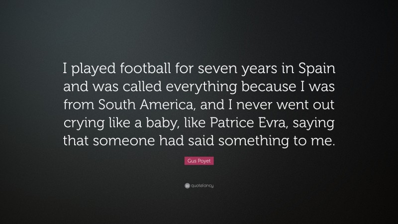 Gus Poyet Quote: “I played football for seven years in Spain and was called everything because I was from South America, and I never went out crying like a baby, like Patrice Evra, saying that someone had said something to me.”