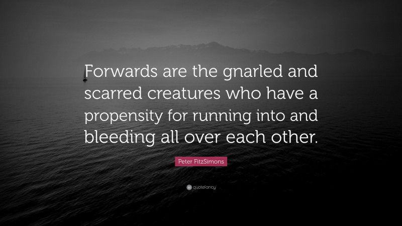 Peter FitzSimons Quote: “Forwards are the gnarled and scarred creatures who have a propensity for running into and bleeding all over each other.”