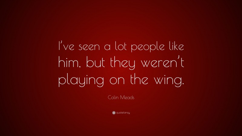 Colin Meads Quote: “I’ve seen a lot people like him, but they weren’t playing on the wing.”