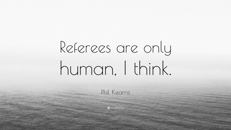 Phil Kearns Quote: “Referees are only human, I think.”