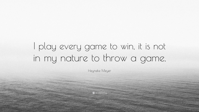 Heyneke Meyer Quote: “I play every game to win, it is not in my nature to throw a game.”