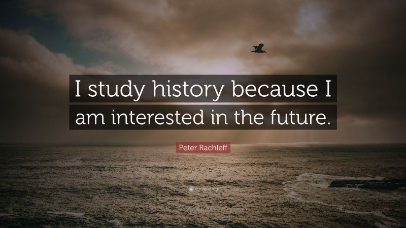 Peter Rachleff Quote: “I study history because I am interested in the future.”