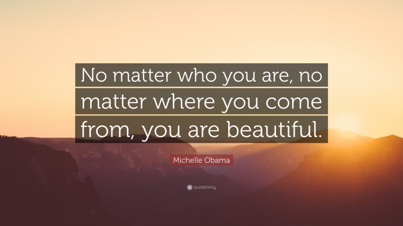 Michelle Obama Quote: “No matter who you are, no matter where you come from, you are beautiful.”