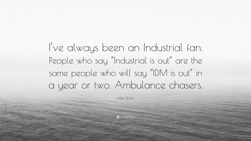 Mike Wells Quote: “I’ve always been an Industrial fan. People who say “Industrial is out” are the same people who will say “IDM is out” in a year or two. Ambulance chasers.”
