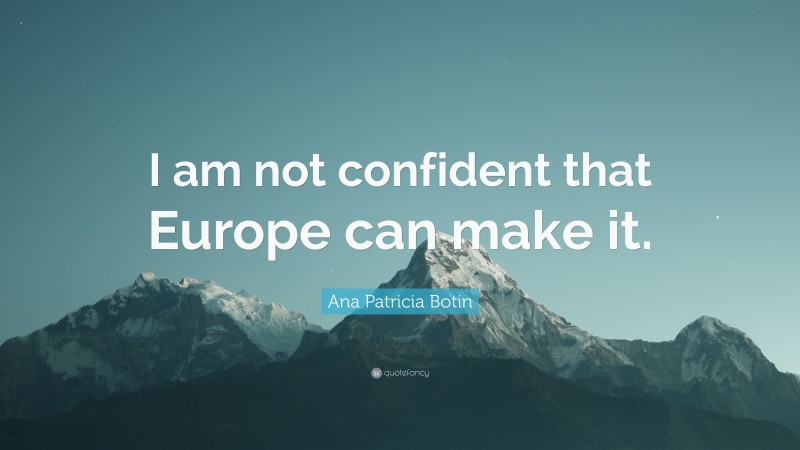 Ana Patricia Botin Quote: “I am not confident that Europe can make it.”