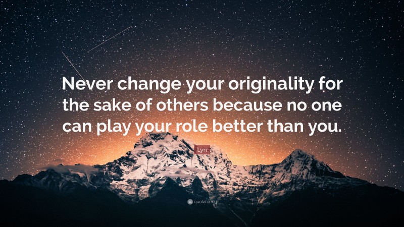 Lyn Quote: “Never change your originality for the sake of others because no one can play your role better than you.”