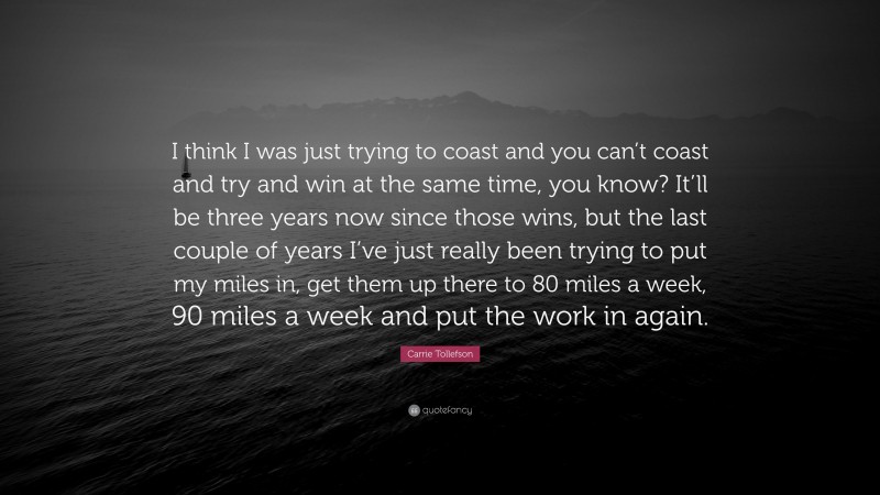Carrie Tollefson Quote: “I think I was just trying to coast and you can’t coast and try and win at the same time, you know? It’ll be three years now since those wins, but the last couple of years I’ve just really been trying to put my miles in, get them up there to 80 miles a week, 90 miles a week and put the work in again.”