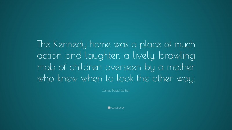 James David Barber Quote: “The Kennedy home was a place of much action and laughter, a lively, brawling mob of children overseen by a mother who knew when to look the other way.”