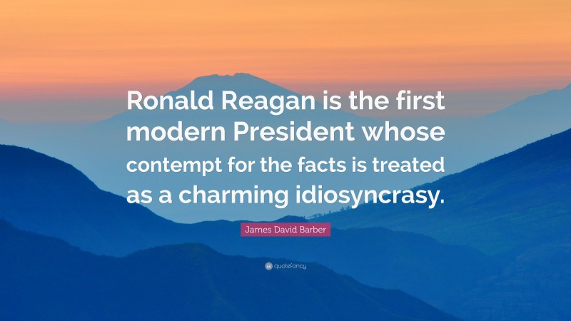 James David Barber Quote: “Ronald Reagan is the first modern President whose contempt for the facts is treated as a charming idiosyncrasy.”