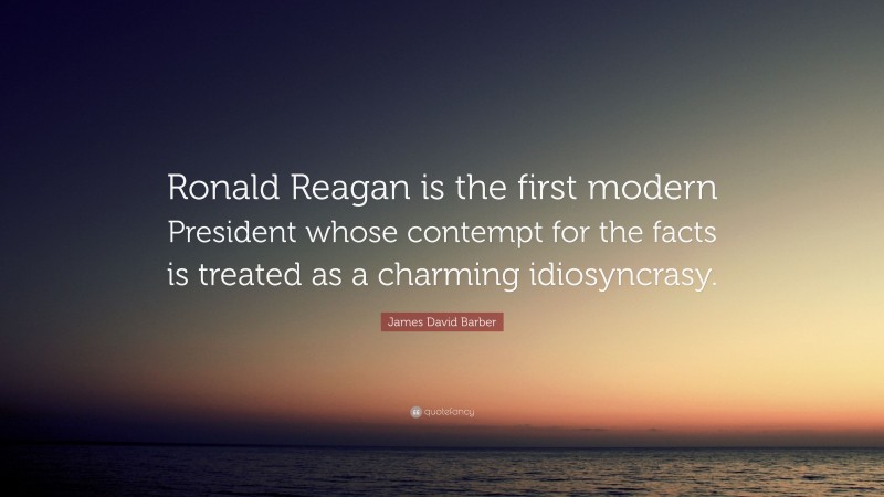 James David Barber Quote: “Ronald Reagan is the first modern President whose contempt for the facts is treated as a charming idiosyncrasy.”