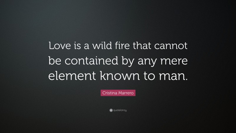 Cristina Marrero Quote: “Love is a wild fire that cannot be contained by any mere element known to man.”