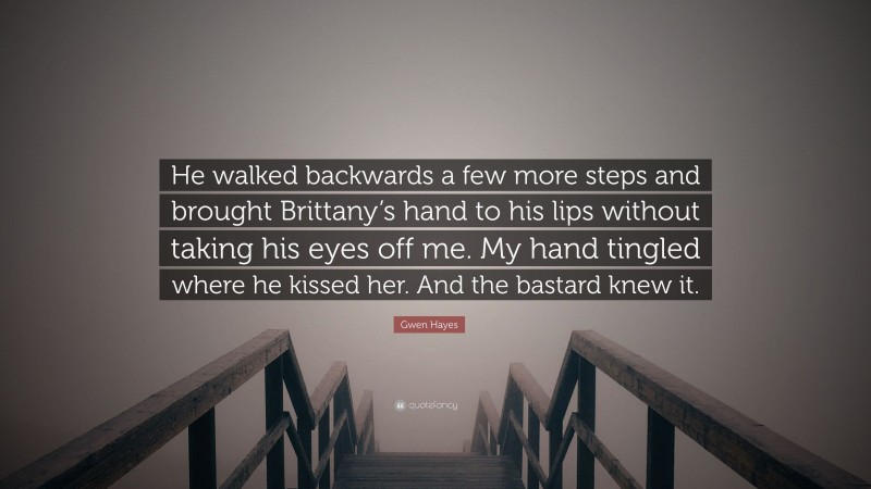 Gwen Hayes Quote: “He walked backwards a few more steps and brought Brittany’s hand to his lips without taking his eyes off me. My hand tingled where he kissed her. And the bastard knew it.”