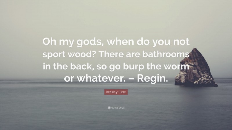 Kresley Cole Quote: “Oh my gods, when do you not sport wood? There are bathrooms in the back, so go burp the worm or whatever. – Regin.”