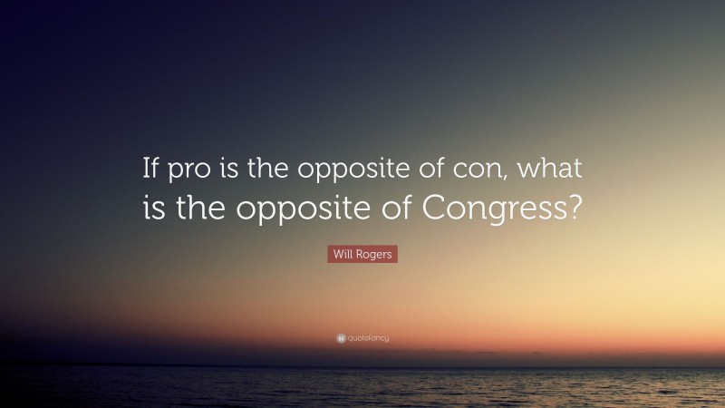 Will Rogers Quote: “If pro is the opposite of con, what is the opposite of Congress?”