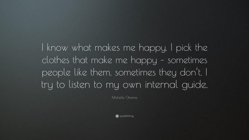 Michelle Obama Quote: “I know what makes me happy. I pick the clothes that make me happy – sometimes people like them, sometimes they don’t. I try to listen to my own internal guide.”