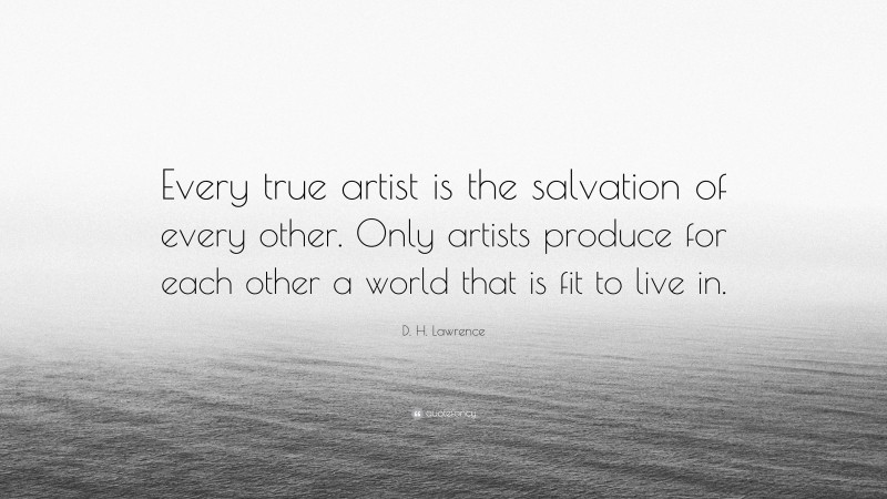 D. H. Lawrence Quote: “Every true artist is the salvation of every other. Only artists produce for each other a world that is fit to live in.”