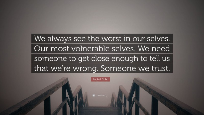 Rachel Cohn Quote: “We always see the worst in our selves. Our most volnerable selves. We need someone to get close enough to tell us that we’re wrong. Someone we trust.”