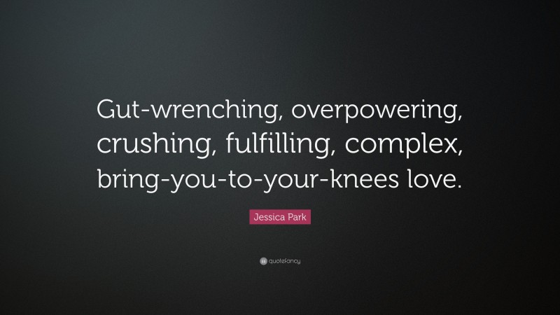 Jessica Park Quote: “Gut-wrenching, overpowering, crushing, fulfilling, complex, bring-you-to-your-knees love.”