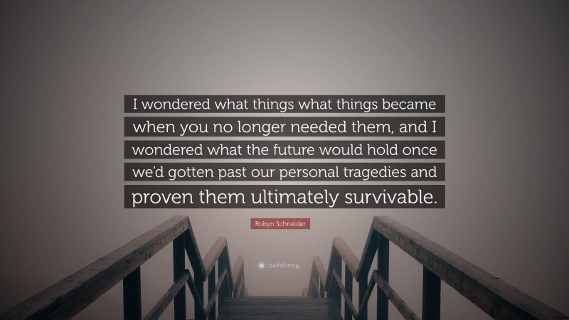 Robyn Schneider Quote: “I wondered what things what things became when you no longer needed them, and I wondered what the future would hold once we’d gotten past our personal tragedies and proven them ultimately survivable.”