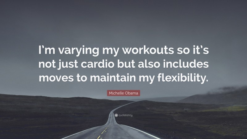 Michelle Obama Quote: “I’m varying my workouts so it’s not just cardio but also includes moves to maintain my flexibility.”