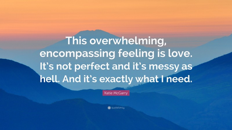 Katie McGarry Quote: “This overwhelming, encompassing feeling is love. It’s not perfect and it’s messy as hell. And it’s exactly what I need.”