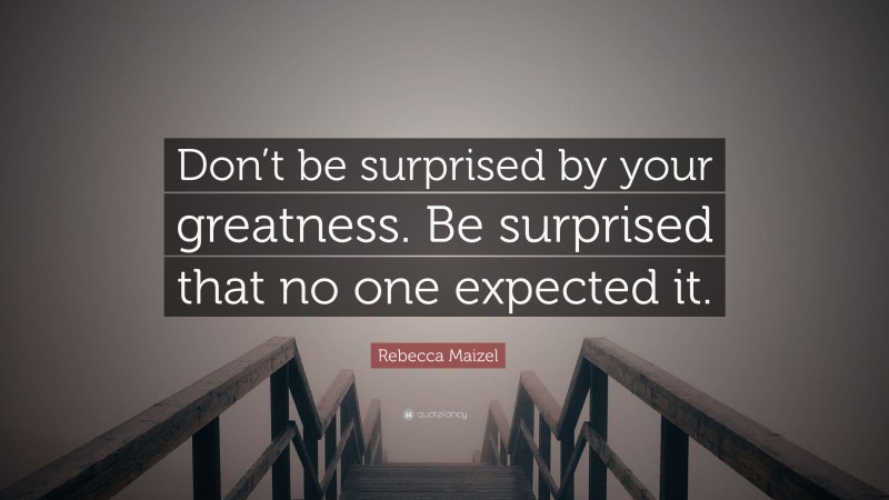 Rebecca Maizel Quote: “Don’t be surprised by your greatness. Be surprised that no one expected it.”