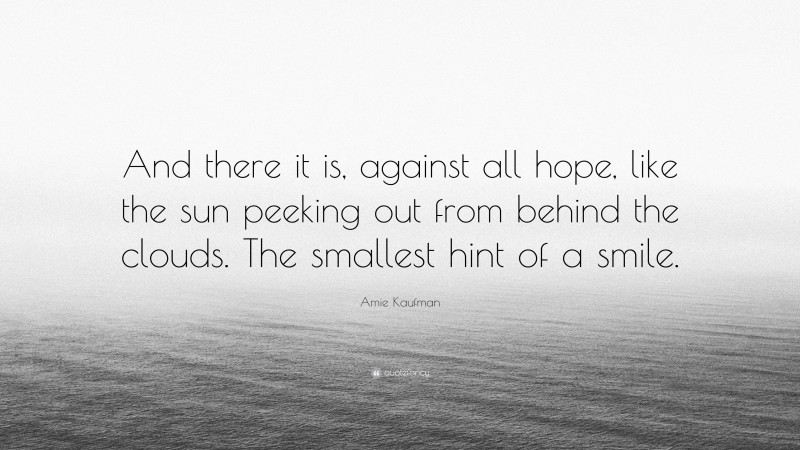Amie Kaufman Quote: “And there it is, against all hope, like the sun peeking out from behind the clouds. The smallest hint of a smile.”