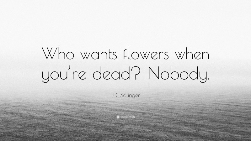 J.D. Salinger Quote: “Who wants flowers when you’re dead? Nobody.”