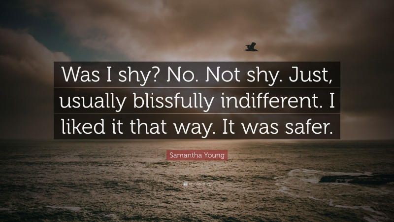 Samantha Young Quote: “Was I shy? No. Not shy. Just, usually blissfully indifferent. I liked it that way. It was safer.”