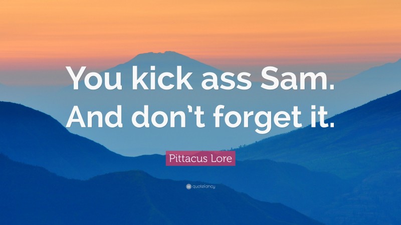 Pittacus Lore Quote: “You kick ass Sam. And don’t forget it.”