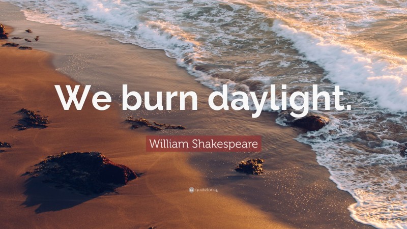 William Shakespeare Quote: “We burn daylight.”
