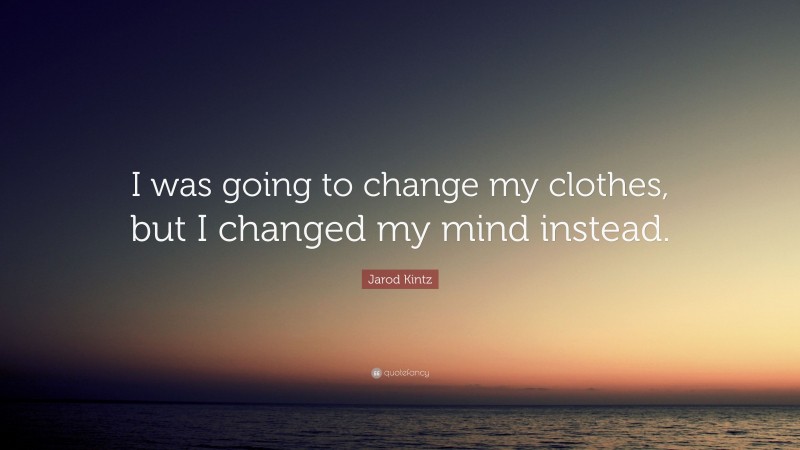 Jarod Kintz Quote: “I was going to change my clothes, but I changed my mind instead.”