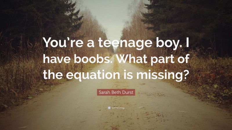 Sarah Beth Durst Quote: “You’re a teenage boy. I have boobs. What part of the equation is missing?”