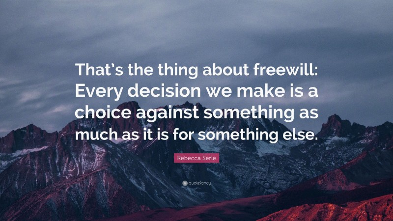 Rebecca Serle Quote: “That’s the thing about freewill: Every decision we make is a choice against something as much as it is for something else.”