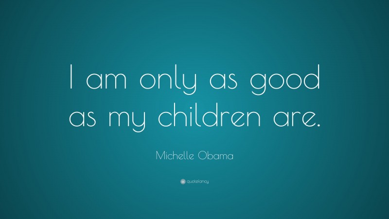 Michelle Obama Quote: “I am only as good as my children are.”