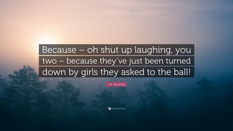 J.K. Rowling Quote: “Because – oh shut up laughing, you two – because they’ve just been turned down by girls they asked to the ball!”