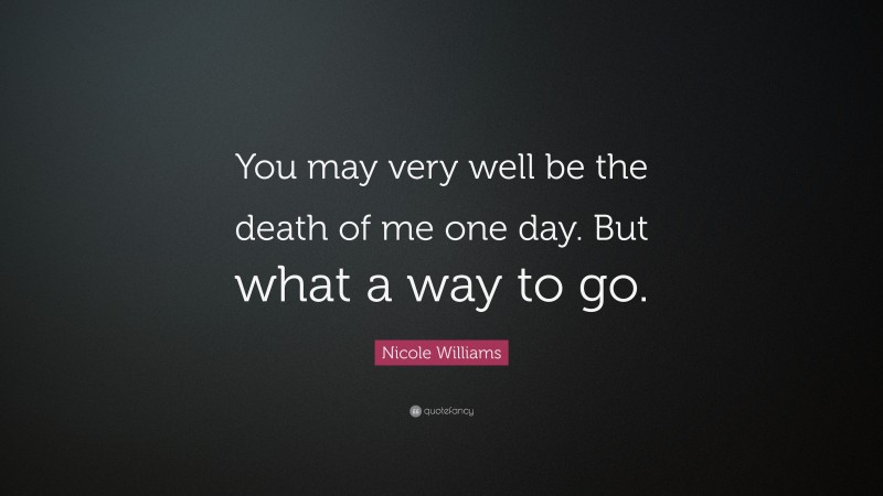 Nicole Williams Quote: “You may very well be the death of me one day. But what a way to go.”
