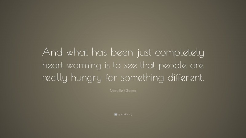 Michelle Obama Quote: “And what has been just completely heart warming is to see that people are really hungry for something different.”