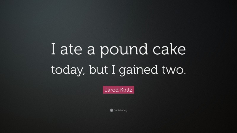 Jarod Kintz Quote: “I ate a pound cake today, but I gained two.”