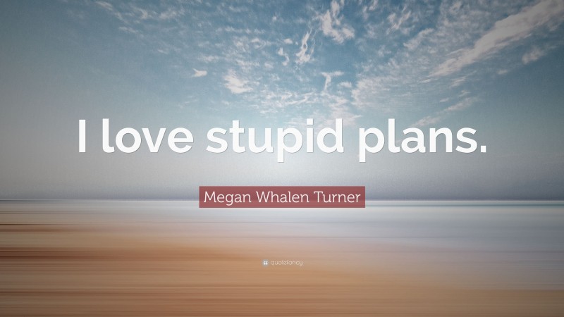 Megan Whalen Turner Quote: “I love stupid plans.”