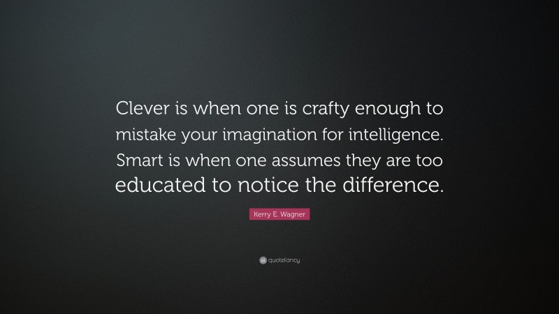 Kerry E. Wagner Quote: “Clever is when one is crafty enough to mistake your imagination for intelligence. Smart is when one assumes they are too educated to notice the difference.”