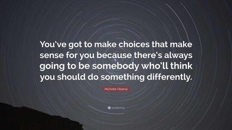 Michelle Obama Quote: “You’ve got to make choices that make sense for you because there’s always going to be somebody who’ll think you should do something differently.”